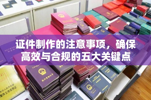 枣庄证件制作的注意事项，确保高效与合规的五大关键点