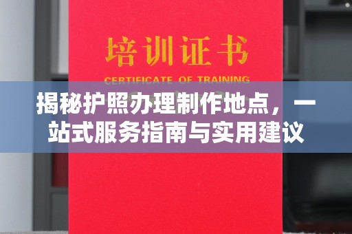 枣庄揭秘护照办理制作地点，一站式服务指南与实用建议