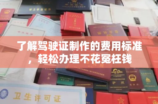 枣庄了解驾驶证制作的费用标准，轻松办理不花冤枉钱