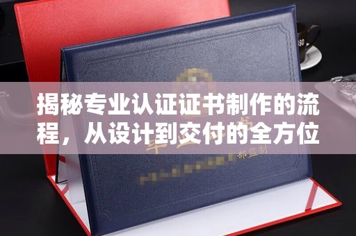 枣庄揭秘专业认证证书制作的流程，从设计到交付的全方位指南
