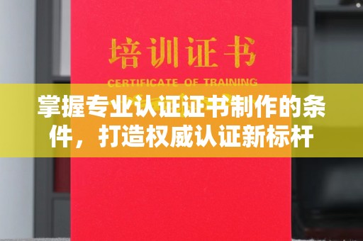 枣庄掌握专业认证证书制作的条件，打造权威认证新标杆