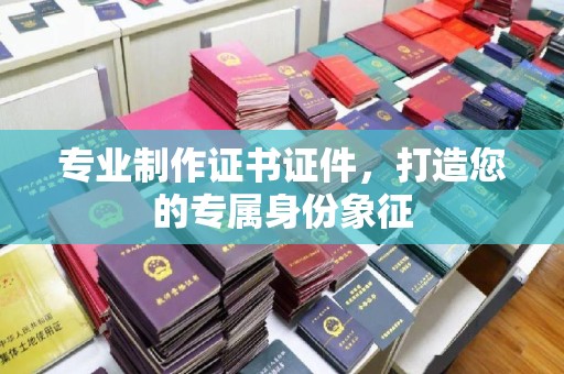 枣庄专业制作证书证件，打造您的专属身份象征