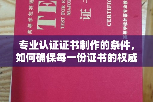 枣庄专业认证证书制作的条件，如何确保每一份证书的权威与可信