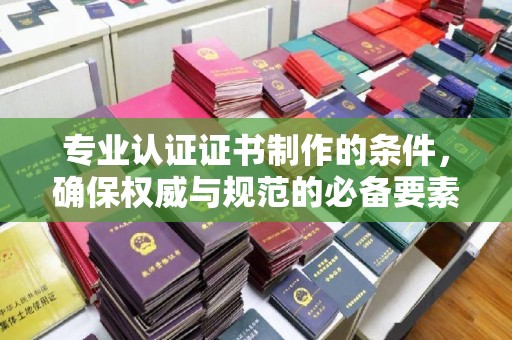 枣庄专业认证证书制作的条件，确保权威与规范的必备要素