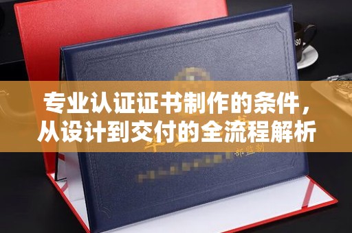 枣庄专业认证证书制作的条件，从设计到交付的全流程解析